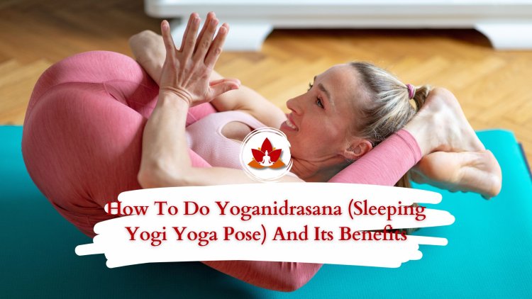 How To Do Yoganidrasana (Sleeping Yogi Yoga Pose) And Its Benefits