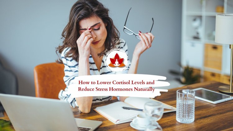 How to Lower Cortisol Levels and Reduce Stress Naturally