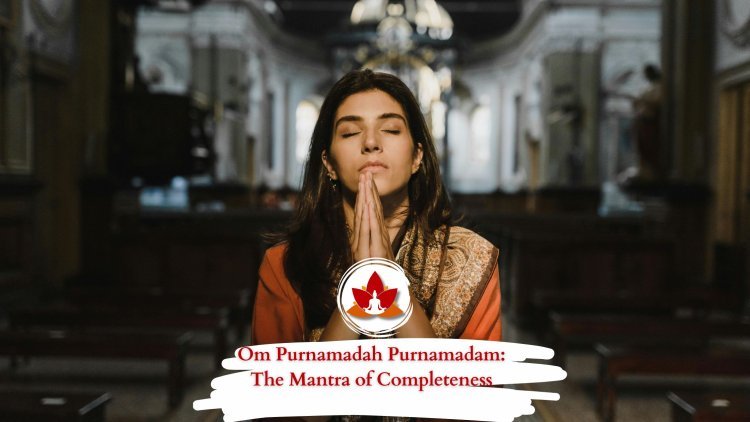 Om Purnamadah Purnamadam: The Mantra of Completeness