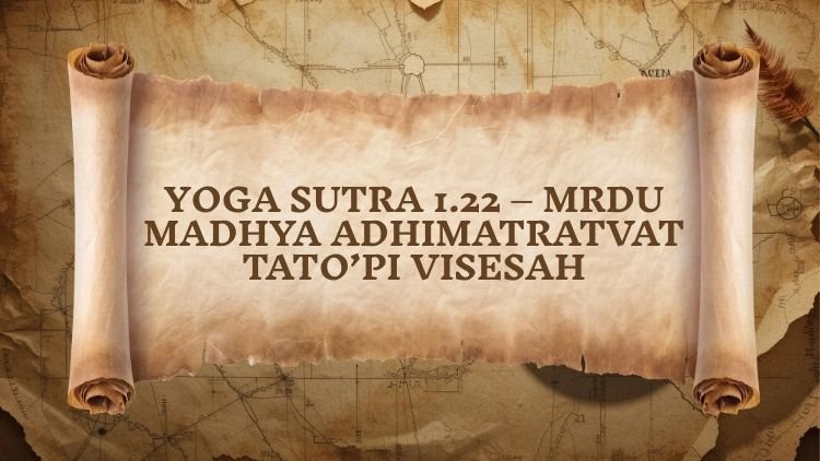 Yoga Sutra 1.22 – Mrdu Madhya Adhimatratvat Tato’pi Visesah