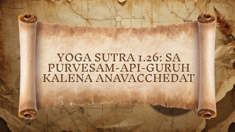 Yoga Sutra 1.26: sa purvesam-api-guruh kalena anavacchedat