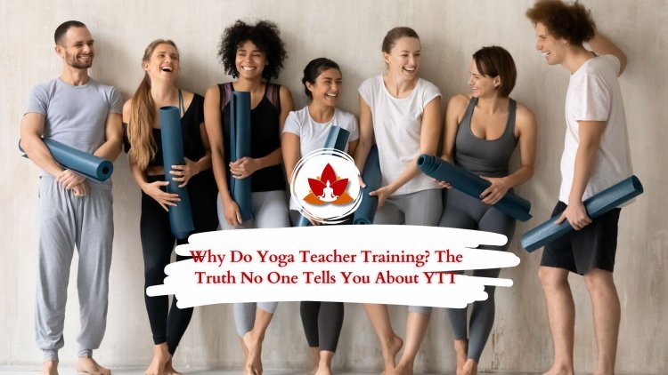 Why Do Yoga Teacher Training? The Truth No One Tells You About YTT